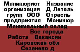 Маникюрист › Название организации ­ Д Леталь групп, ООО › Отрасль предприятия ­ Маникюр › Минимальный оклад ­ 15 000 - Все города Работа » Вакансии   . Кировская обл.,Сезенево д.